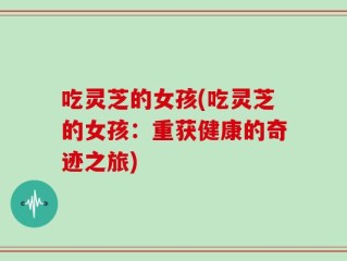 吃灵芝的女孩(吃灵芝的女孩：重获健康的奇迹之旅)