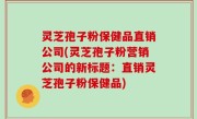 灵芝孢子粉保健品直销公司(灵芝孢子粉营销公司的新标题：直销灵芝孢子粉保健品)