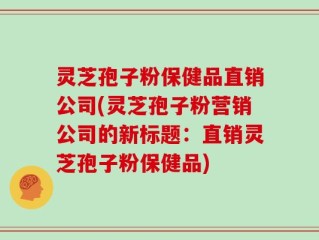 灵芝孢子粉保健品直销公司(灵芝孢子粉营销公司的新标题：直销灵芝孢子粉保健品)