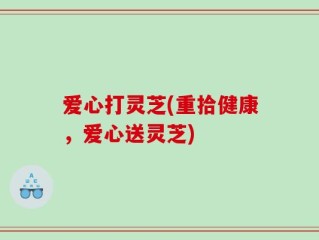 爱心打灵芝(重拾健康，爱心送灵芝)