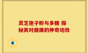 灵芝孢子粉与多糖 探秘其对健康的神奇功效