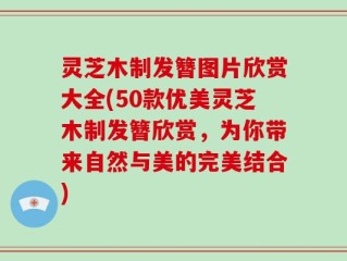灵芝木制发簪图片欣赏大全(50款优美灵芝木制发簪欣赏，为你带来自然与美的完美结合)
