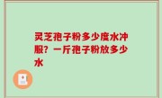 灵芝孢子粉多少度水冲服？一斤孢子粉放多少水