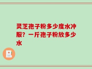 灵芝孢子粉多少度水冲服？一斤孢子粉放多少水