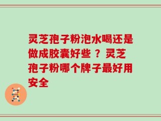 灵芝孢子粉泡水喝还是做成胶囊好些 ？灵芝孢子粉哪个牌子最好用安全