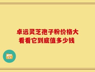 卓远灵芝孢子粉价格大 看看它到底值多少钱