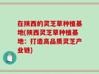 在陕西的灵芝草种植基地(陕西灵芝草种植基地：打造高品质灵芝产业链)