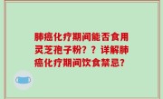 肺癌化疗期间能否食用灵芝孢子粉？？详解肺癌化疗期间饮食禁忌？