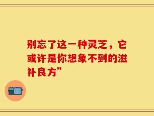 别忘了这一种灵芝，它或许是你想象不到的滋补良方”
