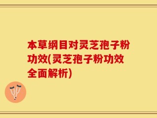 本草纲目对灵芝孢子粉功效(灵芝孢子粉功效全面解析)