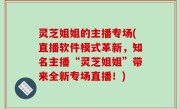 灵芝姐姐的主播专场(直播软件模式革新，知名主播“灵芝姐姐”带来全新专场直播！)