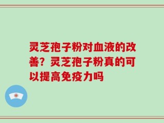 灵芝孢子粉对血液的改善？灵芝孢子粉真的可以提高免疫力吗