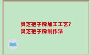 灵芝孢子粉加工工艺？灵芝孢子粉制作法