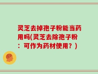 灵芝去掉孢子粉能当药用吗(灵芝去除孢子粉：可作为药材使用？)