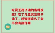 吃灵芝孢子油的各种反应？吃了几盒灵芝孢子油了，想知道吃久了会不会有副作用