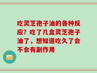吃灵芝孢子油的各种反应？吃了几盒灵芝孢子油了，想知道吃久了会不会有副作用