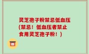 灵芝孢子粉禁忌低血压(禁忌！低血压者禁止食用灵芝孢子粉！)