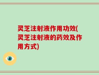灵芝注射液作用功效(灵芝注射液的药效及作用方式)