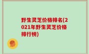 野生灵芝价格排名(2021年野生灵芝价格排行榜)