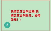 天麻灵芝合剂过期(天麻灵芝合剂失效，如何处理？)