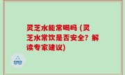 灵芝水能常喝吗 (灵芝水常饮是否安全？解读专家建议)