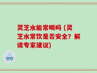 灵芝水能常喝吗 (灵芝水常饮是否安全？解读专家建议)