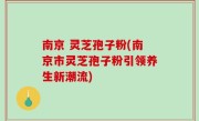南京 灵芝孢子粉(南京市灵芝孢子粉引领养生新潮流)