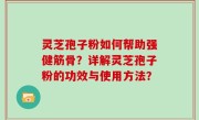 灵芝孢子粉如何帮助强健筋骨？详解灵芝孢子粉的功效与使用方法？