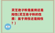 灵芝孢子粉是属阴还是阳性(灵芝孢子粉的性质：属于阴性还是阳性？)