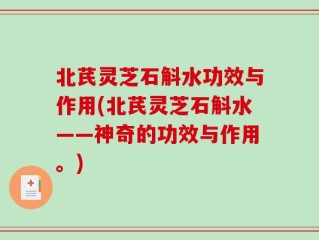北芪灵芝石斛水功效与作用(北芪灵芝石斛水——神奇的功效与作用。)