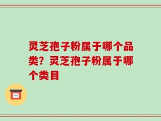 灵芝孢子粉属于哪个品类？灵芝孢子粉属于哪个类目