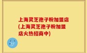 上海灵芝孢子粉加盟店(上海灵芝孢子粉加盟店火热招商中)