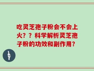 吃灵芝孢子粉会不会上火？？科学解析灵芝孢子粉的功效和副作用？