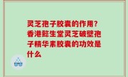 灵芝孢子胶囊的作用？香港懿生堂灵芝破壁孢子精华素胶囊的功效是什么