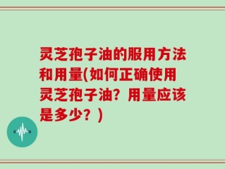 灵芝孢子油的服用方法和用量(如何正确使用灵芝孢子油？用量应该是多少？)