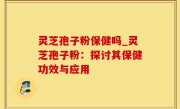 灵芝孢子粉保健吗_灵芝孢子粉：探讨其保健功效与应用