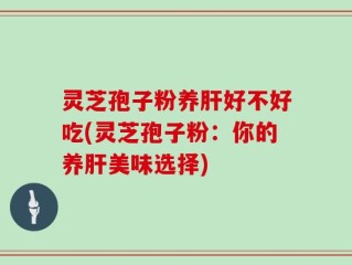 灵芝孢子粉养肝好不好吃(灵芝孢子粉：你的养肝美味选择)