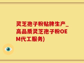 灵芝孢子粉贴牌生产_高品质灵芝孢子粉OEM代工服务)