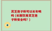 灵芝孢子粉可以长年喝吗 (长期饮用灵芝孢子粉安全吗？)