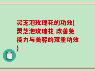 灵芝泡玫瑰花的功效(灵芝泡玫瑰花 改善免疫力与美容的双重功效)
