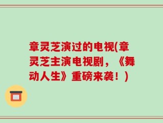 章灵芝演过的电视(章灵芝主演电视剧，《舞动人生》重磅来袭！)