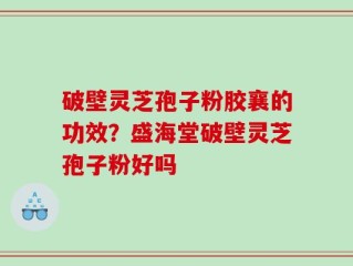 破壁灵芝孢子粉胶襄的功效？盛海堂破壁灵芝孢子粉好吗