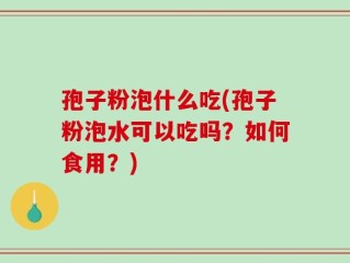 孢子粉泡什么吃(孢子粉泡水可以吃吗？如何食用？)