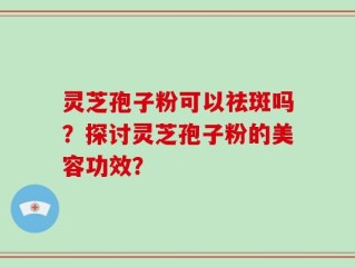 灵芝孢子粉可以祛斑吗？探讨灵芝孢子粉的美容功效？