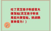 吃了灵芝孢子粉感觉大便发粘(灵芝孢子粉食用后大便变粘，挑战肠胃承受力！)