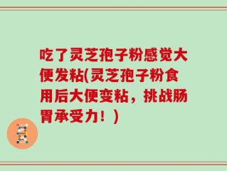 吃了灵芝孢子粉感觉大便发粘(灵芝孢子粉食用后大便变粘，挑战肠胃承受力！)