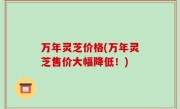 万年灵芝价格(万年灵芝售价大幅降低！)