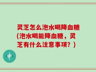 灵芝怎么泡水喝降血糖(泡水喝能降血糖，灵芝有什么注意事项？)
