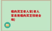瘦肉灵芝老人家(老人家食用瘦肉灵芝惊艳全场)