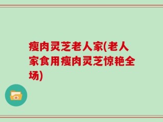 瘦肉灵芝老人家(老人家食用瘦肉灵芝惊艳全场)